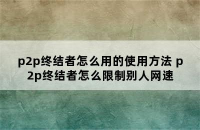 p2p终结者怎么用的使用方法 p2p终结者怎么限制别人网速